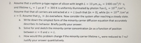 Assume that a uniform p-type region of silicon with length L-10 μm, μη-1400 cm2/V-s, and lifetime t 1 us at T 300 K is unifor