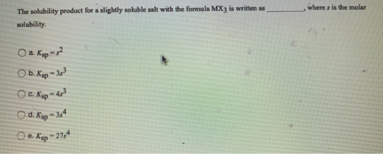 , where s is the molar The solubility product for a slightly soluble salt with the formula MX3 is written as solubility. Оа К