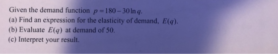 Given the demand function p= 180-30 In q. (a) Find an expression for the elasticity of demand, E(q). (b) Evaluate E(g) at dem