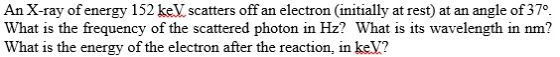 Image for An X-ray of energy 152 keV scatters off an electron (initially at rest) at an angle of37 degree. What is the f