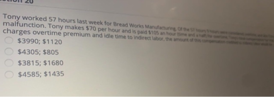 Tony worked 57 hours last week for Bread Works Manufacturing of the malfunction. Tony makes $70 per hour and is paid $105 an