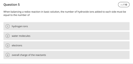 Question 5 ./10 When balancing a redox reaction in basic solution, the number of hydroxide ions added to each side must be eq