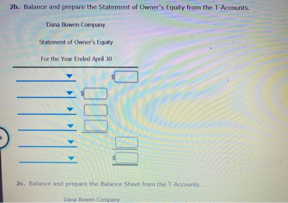 2b. Balance and prepare the Statement of Owners Equity from the T-Accounts. Dana Bowen Company Statement of Owners Equity F