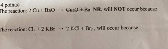 4 points) Che reaction: 2 Cu + Bao Cu2O+Ba NR, will NOT occur because The reaction: Cl2 + 2 KBr 2 KCl + Br2 , will occur beca