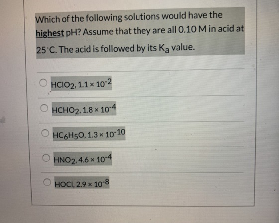 Which of the following solutions would have the highest pH? Assume that they are all 0.10 M in acid at 25 C. The acid is foll