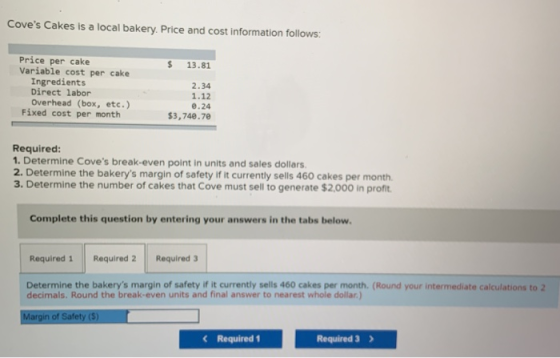 Coves Cakes is a local bakery. Price and cost information follows: $ 13.81 Price per cake Variable cost per cake Ingredients