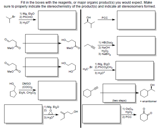 Fill in the boxes with the reagents, or major organic product(s) you would expect. Make sure to properly indicate the stereochemistry of the product(s) and indicate all stereoisomers formed 1) Mg. Et20 Br 2) PhCHO OH PCC 3) H30t 1) HB(Sia)2 2) NaOH H202 3) NaBH4 1) Mg. Et20 Br 2) PhCO2CH3 3) H30 DMSO (COCI)2 OH EtaN, CH2Cl2 1) Mg. Et2O 2) O 1) OsO4 H202 OH 3) H3o 2) PCC