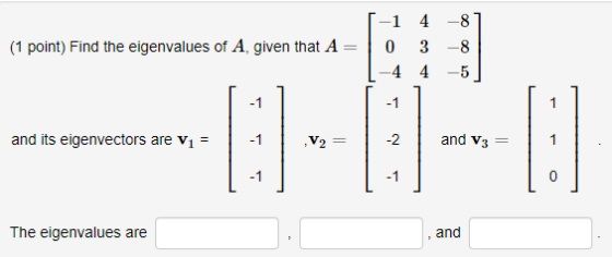 1 (1 point) Find the eigenvalues of A, given that A 4 - 8 3 - 8 -4 4-5 0 -1 -1 1 and its eigenvectors are v1 = -1 ,V2 -2 and