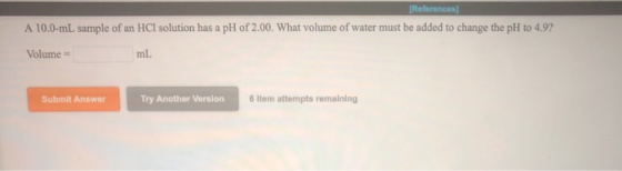 [References] A 10.0-ml sample of an HCl solution has a pH of 2.00. What volume of water must be added to change the pH to 4.9