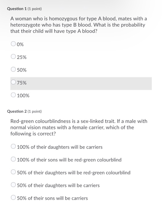 Question 1 (1 point) A woman who is homozygous for type A blood, mates with a heterozygote who has type B blood. What is the