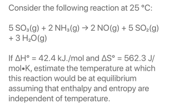Consider the following reaction at 25 °C: 5 SO3(g) + 2 NH3(g) → 2 NO(g) + 5 SO2(g) + 3 H2O(g) If AH° = 42.4 kJ./mol and AS° =