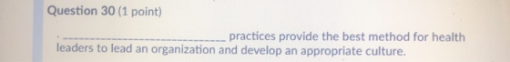Question 30 (1 point) practices provide the best method for health leaders to lead an organization and develop an appropriate