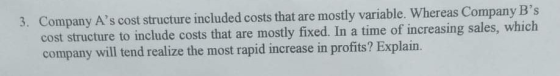 3. Company As cost structure included costs that are mostly variable. Whereas Company Bs cost structure to include costs th