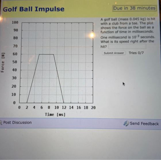 Golf Ball Impulse Due in 38 minutes A golf ball (mass 0.045 kg) is hit with a club from a tee. The plot shows the force on th