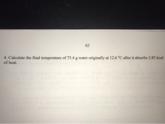 4. Calculate the final temperature of 75.4 g water originally at 12.6 °C after it absorbs 3.85 kcal of heat.