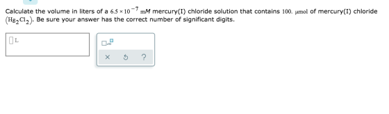 Calculate the volume in liters of a 6.5 x 10-mm mercury(I) chloride solution that contains 100. umol of mercury(I) chloride (