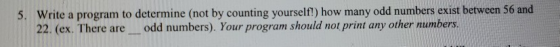 5. Write a program to determine (not by counting yourself!) how many odd numbers exist between 56 and 22. (ex. There are odd
