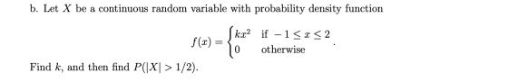 b. Let X be a continuous random variable with probability density function f(x) = kx2 if – 1 < x < 2 ) otherwise Find k, and