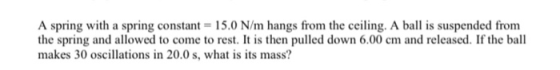 A spring with a spring constant 15.0 N/m hangs from the ceiling. A ball is suspended from the spring and allowed to come to r