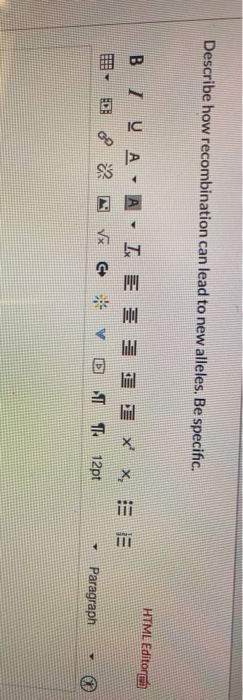 Describe how recombination can lead to new alleles. Be specific. HTML Editor B 1 0 A AI = = = = = x x = = V v T 12pt D Paragr