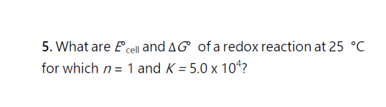 5. What are E cell and AG of a redox reaction at 25 °C for which n= 1 and K = 5.0 x 104?