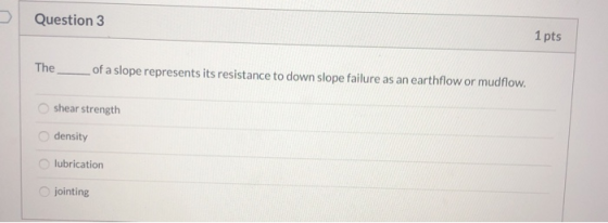 Question 3 1 pts The _ _of a slope represents its resistance to down slope failure as an earthflow or mudflow. shear strength