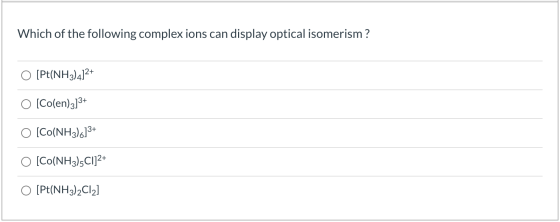 Which of the following complex ions can display optical isomerism ? O [Pt(NH3)4]2+ O [Co(en)3]3+ [CO(NH3)6]3+ O [CO(NH3)5Cl]2