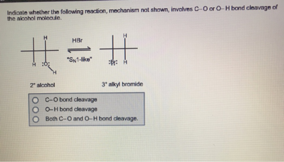 Indicate whether the following reaction, mechanism not shown, involves C O or O-H bond cleavage of the alcohol molecule. HBr