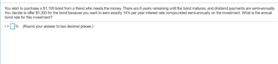 You wish to purchase a $1,100 bond from a friend who needs the money. There are 6 years remaining until the bond matures, and