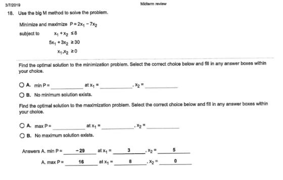 Midterm review 3/7/2019 18. Use the big M method to solve the problem. Minimize and maximize P 2x1 -7x2 subject to X1+x2 8 5x