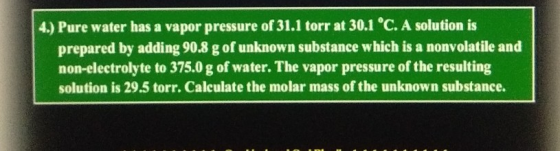 4.) Pure water has a vapor pressure of 31.1 torr at 30.1 °C. A solution is prepared by adding 90.8 g of unknown substance whi