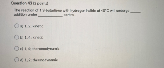 Question 43 (2 points) The reaction of 1,3-butadiene with hydrogen halide at 40°C will undergo addition under control O a) 1,