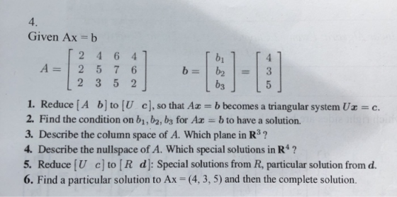 4 Given Ax = b 2 4 6 4 bi 4 A=12576 23 5 2 b3 1. Reduce [A b]to [U cl,so that Aa b becomes a triangular system Ux-c. 2. Find