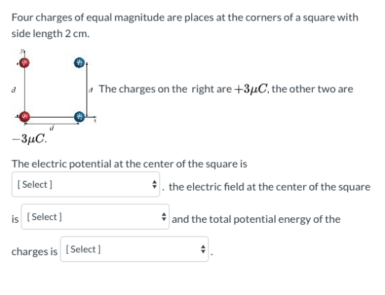 Four charges of equal magnitude are places at the corners of a square with side length 2 cm. . 1The charges on the right are