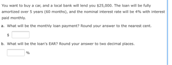 You want to buy a car, and a local bank will lend you $25,000. The loan will be fully amortized over 5 years (60 months), and