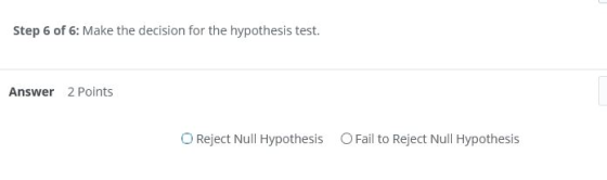 Step 6 of 6: Make the decision for the hypothesis test. Answer 2 Points O Reject Null Hypothesis O Fail to Reject Null Hypoth