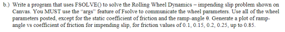 b.) Write a program that uses FSOLVEO to solve the Rolling Wheel Dynamics – impending slip problem shown on Canvas. You MUST