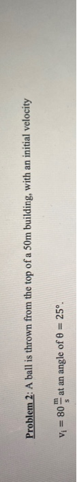 Problem 2: A ball is thrown from the top of a 50m building, with an initial velocity m Vi = 80 at an angle of 0 = 25º.