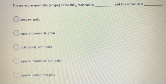The molecular geometry (shape) of the BrFs molecule is_ , and this molecule is seesaw, polar square pyramidal, polar O octahe