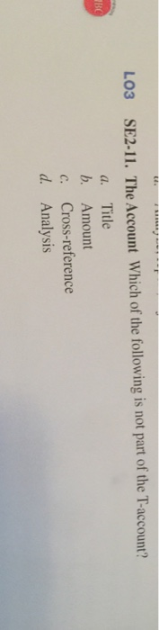L03 SE2-11. The Account which of the following is not part of the T-account? a. Title b. Amount c. Cross-reference d. Analysis