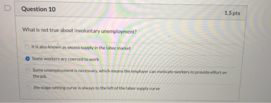 D Question 10 1.5 pts What is not true about involuntary unemployment? It is also known as excess supply in the labor market