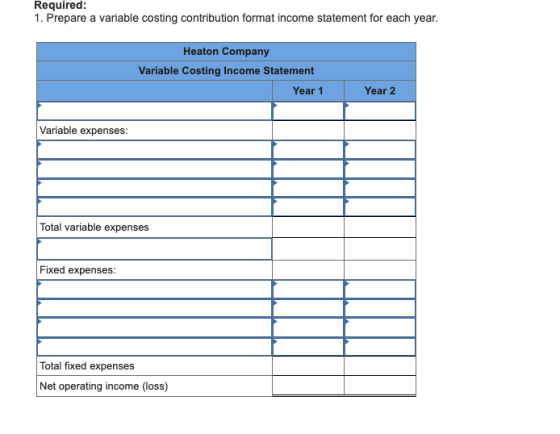 Required: 1. Prepare a variable costing contribution format income statement for each year. Heaton Company Variable Costing I