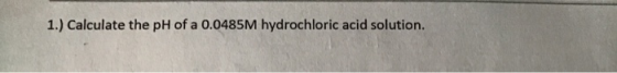 1.) Calculate the pH of a 0.0485M hydrochloric acid solution.