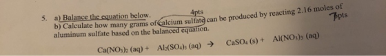 Ppts 5. a) Balance the equation below. 4pts b) Calculate how many grams of calcium sulfat can aluminum sulfate based on the b