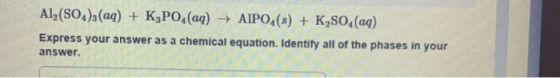 Al2(SO4)3(aq) + K3PO,(aq) → AlPO4(s) + K,SO,(aq) Express your answer as a chemical equation. Identify all of the phases in yo
