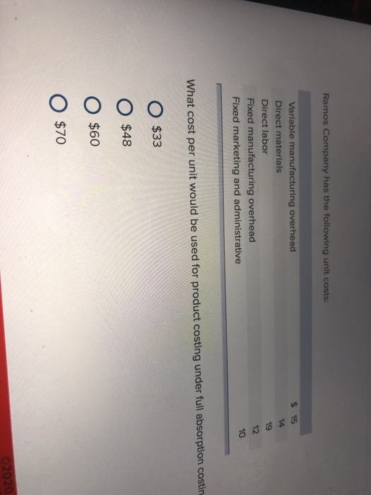 Ramos Company has the following unit costs: Variable manufacturing overhead Direct materials Direct labor Fixed manufacturing