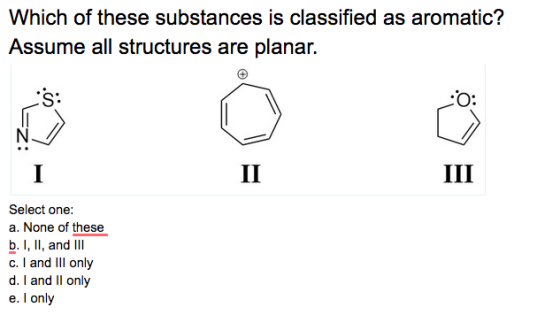 Which of these substances is classified as aromatic? Assume all structures are planar. :S: NV Select one: a. None of these b.