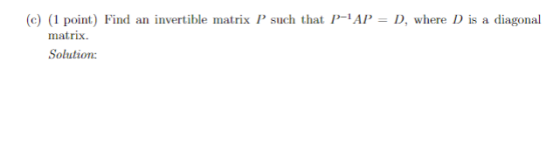 (c) (1 point) Find an invertible matrix P such that P-AP = D, where D is a diagonal matrix. Solution: