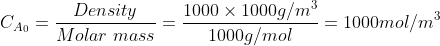 C_{A_0 }= \frac{Density}{Molar \ mass}= \frac{1000\times 1000g/m^3}{1000g/mol}= 1000mol/m^3