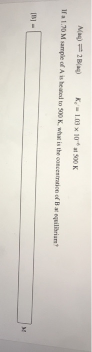 A(aq) = 2B(aq) K = 1.03 x 10- at 500 K If a 1.70 M sample of A is heated to 500 K, what is the concentration of B at equilibr